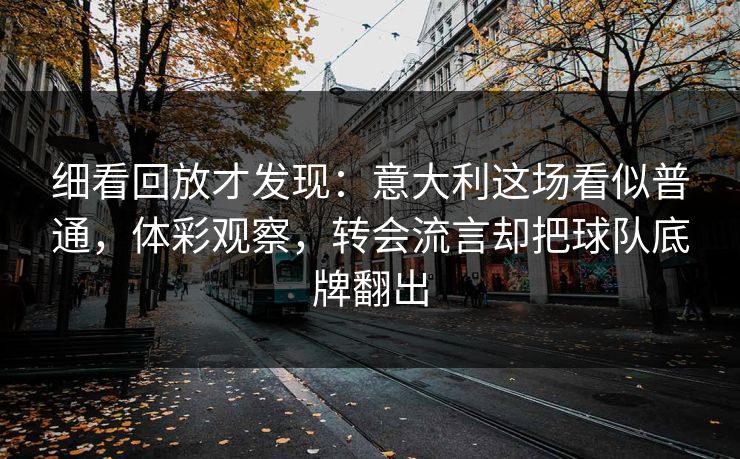 细看回放才发现：意大利这场看似普通，体彩观察，转会流言却把球队底牌翻出  第1张