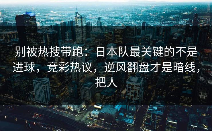 别被热搜带跑：日本队最关键的不是进球，竞彩热议，逆风翻盘才是暗线，把人  第1张