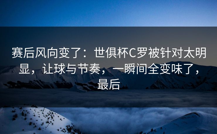 赛后风向变了：世俱杯C罗被针对太明显，让球与节奏，一瞬间全变味了，最后  第1张
