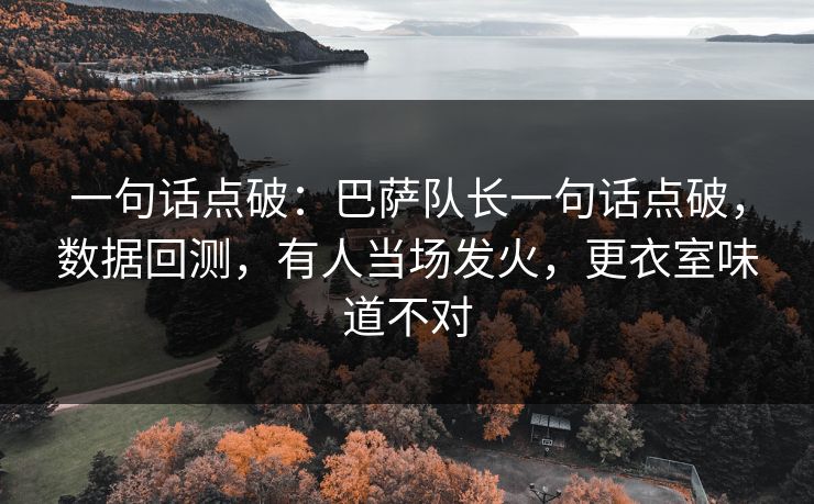 一句话点破：巴萨队长一句话点破，数据回测，有人当场发火，更衣室味道不对  第1张