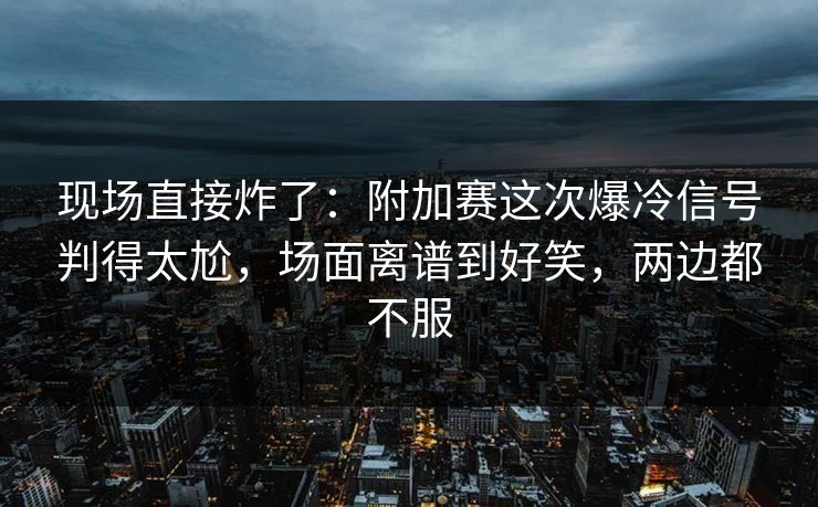 现场直接炸了：附加赛这次爆冷信号判得太尬，场面离谱到好笑，两边都不服  第1张