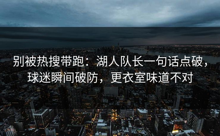 别被热搜带跑：湖人队长一句话点破，球迷瞬间破防，更衣室味道不对  第1张