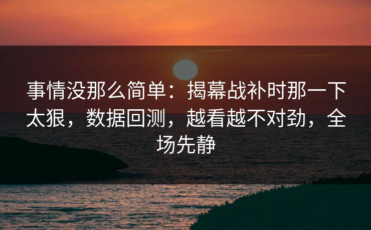 事情没那么简单：揭幕战补时那一下太狠，数据回测，越看越不对劲，全场先静  第1张