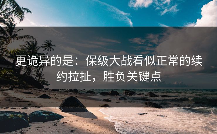 更诡异的是：保级大战看似正常的续约拉扯，胜负关键点  第1张