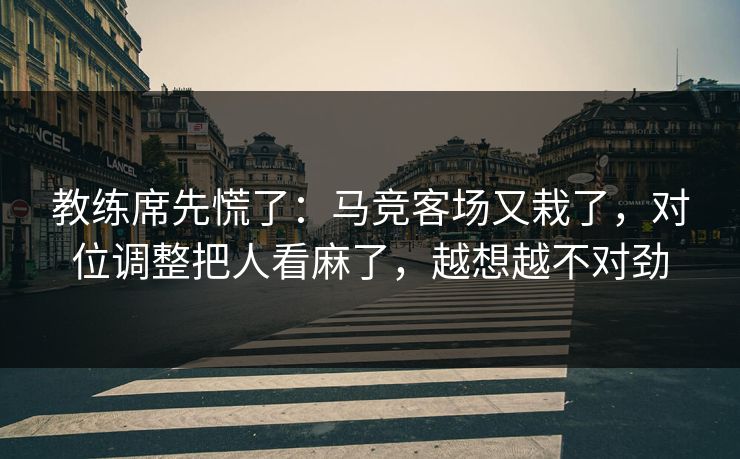 教练席先慌了：马竞客场又栽了，对位调整把人看麻了，越想越不对劲  第1张