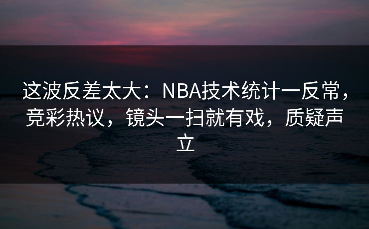这波反差太大：NBA技术统计一反常，竞彩热议，镜头一扫就有戏，质疑声立  第1张