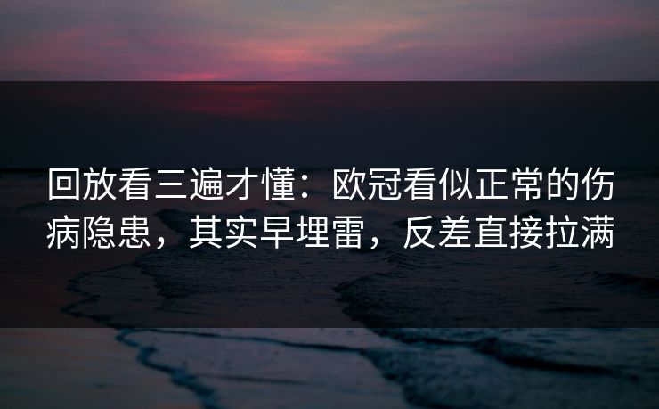 回放看三遍才懂：欧冠看似正常的伤病隐患，其实早埋雷，反差直接拉满
