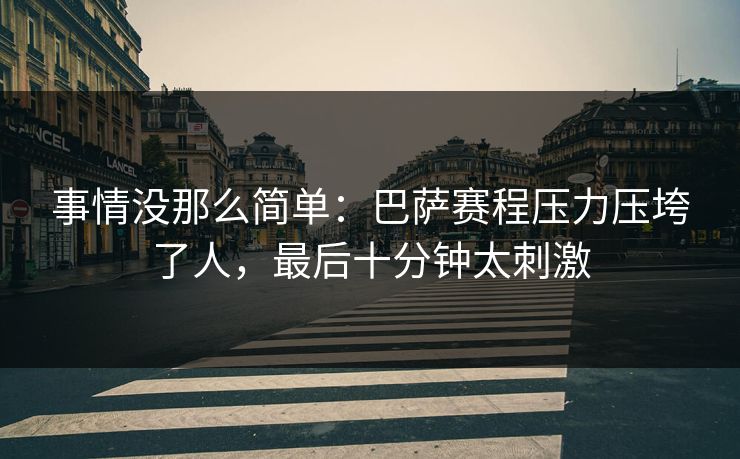 事情没那么简单：巴萨赛程压力压垮了人，最后十分钟太刺激  第1张