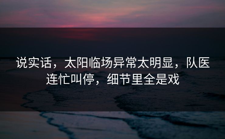 说实话，太阳临场异常太明显，队医连忙叫停，细节里全是戏  第1张