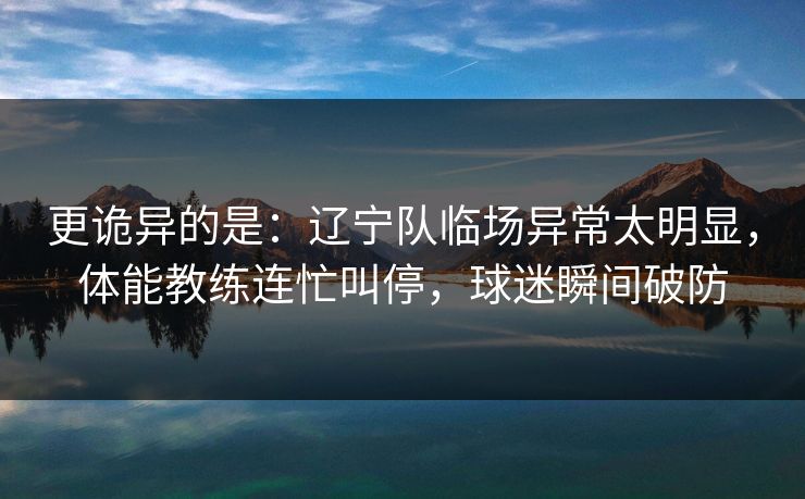 更诡异的是：辽宁队临场异常太明显，体能教练连忙叫停，球迷瞬间破防  第1张