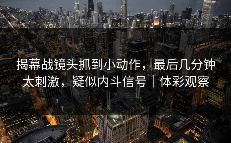 揭幕战镜头抓到小动作，最后几分钟太刺激，疑似内斗信号｜体彩观察  第1张