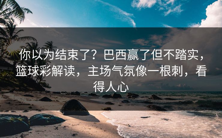 你以为结束了？巴西赢了但不踏实，篮球彩解读，主场气氛像一根刺，看得人心  第1张