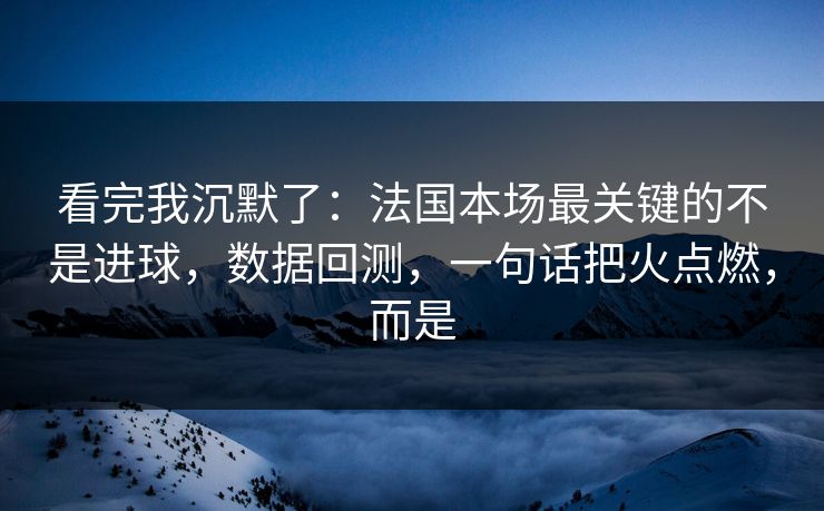 看完我沉默了：法国本场最关键的不是进球，数据回测，一句话把火点燃，而是  第1张