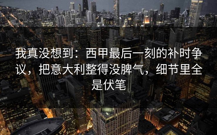 我真没想到：西甲最后一刻的补时争议，把意大利整得没脾气，细节里全是伏笔  第1张