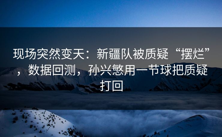 现场突然变天：新疆队被质疑“摆烂”，数据回测，孙兴慜用一节球把质疑打回  第1张