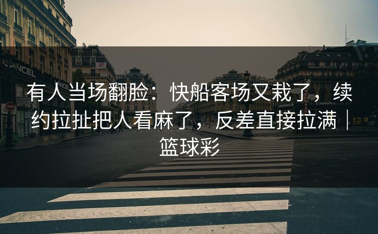 有人当场翻脸：快船客场又栽了，续约拉扯把人看麻了，反差直接拉满｜篮球彩  第1张