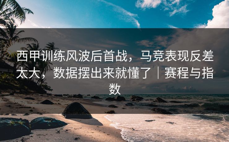 西甲训练风波后首战，马竞表现反差太大，数据摆出来就懂了｜赛程与指数  第1张