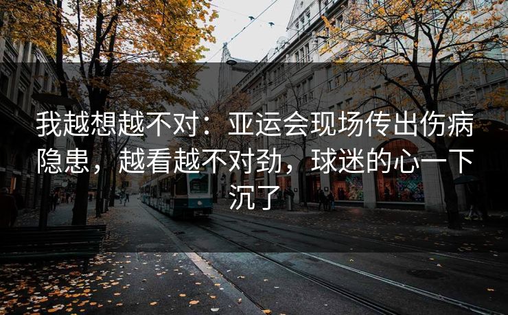 我越想越不对：亚运会现场传出伤病隐患，越看越不对劲，球迷的心一下沉了  第1张