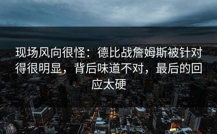 现场风向很怪：德比战詹姆斯被针对得很明显，背后味道不对，最后的回应太硬  第1张