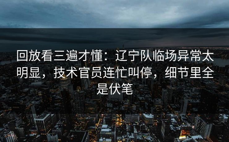 回放看三遍才懂：辽宁队临场异常太明显，技术官员连忙叫停，细节里全是伏笔  第1张