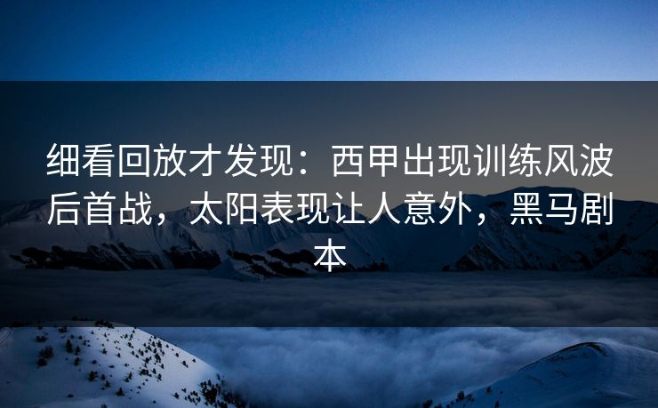 细看回放才发现：西甲出现训练风波后首战，太阳表现让人意外，黑马剧本  第1张