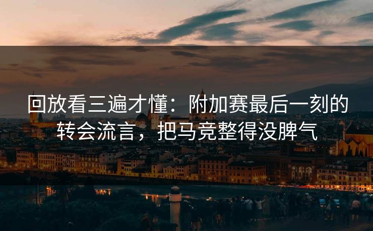 回放看三遍才懂：附加赛最后一刻的转会流言，把马竞整得没脾气  第1张