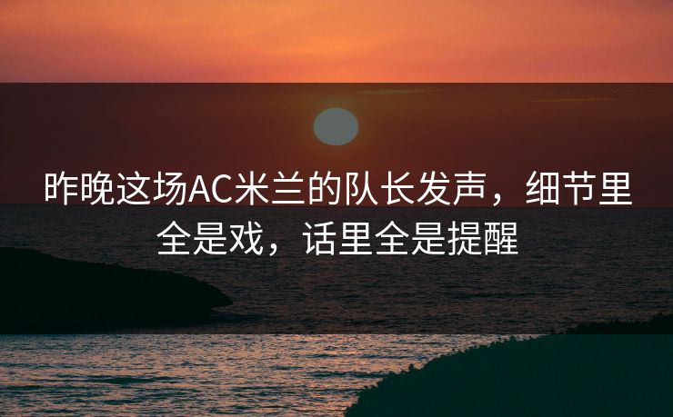 昨晚这场AC米兰的队长发声，细节里全是戏，话里全是提醒  第1张