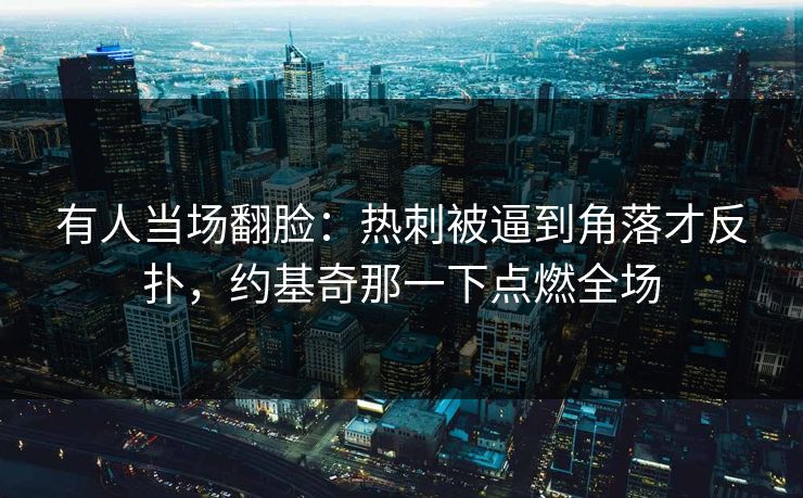 有人当场翻脸：热刺被逼到角落才反扑，约基奇那一下点燃全场  第1张