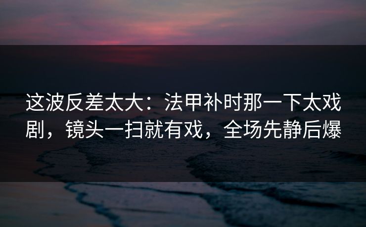 这波反差太大：法甲补时那一下太戏剧，镜头一扫就有戏，全场先静后爆  第1张