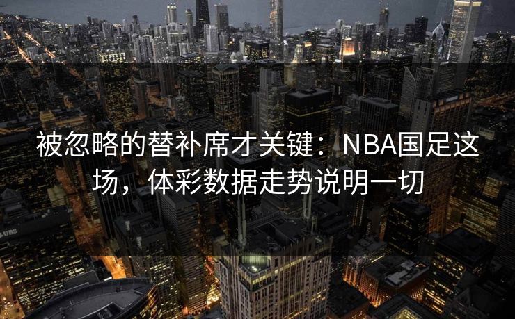 被忽略的替补席才关键：NBA国足这场，体彩数据走势说明一切  第1张