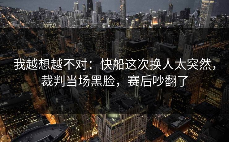 我越想越不对：快船这次换人太突然，裁判当场黑脸，赛后吵翻了  第1张