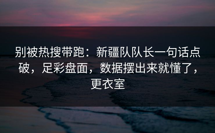 别被热搜带跑：新疆队队长一句话点破，足彩盘面，数据摆出来就懂了，更衣室  第1张