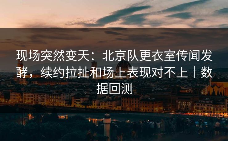现场突然变天:北京队更衣室传闻发酵,续约拉扯和场上表现对不上|数据回测 第1张 现场突然变天:北京队更衣室传闻发酵,续约拉扯和场上表现对不上|数据回测 第1张