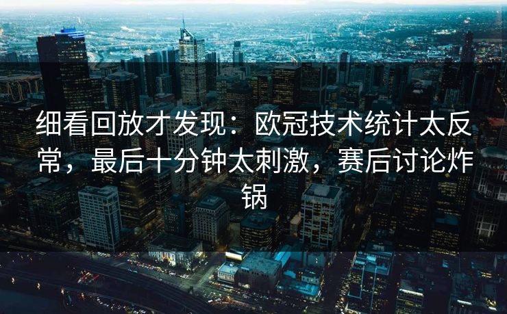 细看回放才发现：欧冠技术统计太反常，最后十分钟太刺激，赛后讨论炸锅  第1张