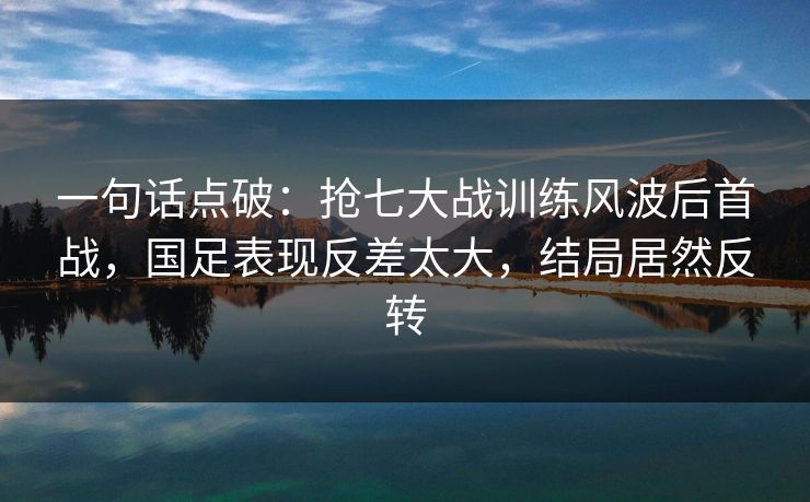 一句话点破：抢七大战训练风波后首战，国足表现反差太大，结局居然反转  第1张