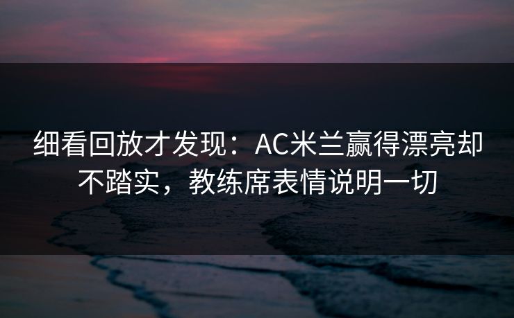 细看回放才发现：AC米兰赢得漂亮却不踏实，教练席表情说明一切  第1张