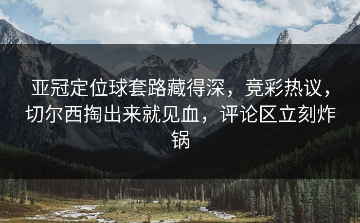 亚冠定位球套路藏得深，竞彩热议，切尔西掏出来就见血，评论区立刻炸锅  第1张