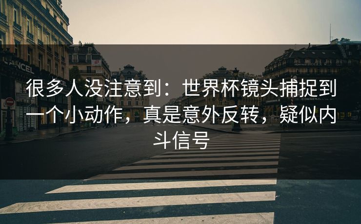 很多人没注意到：世界杯镜头捕捉到一个小动作，真是意外反转，疑似内斗信号  第1张