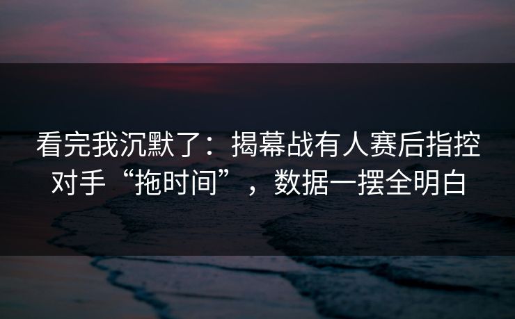 看完我沉默了：揭幕战有人赛后指控对手“拖时间”，数据一摆全明白  第1张
