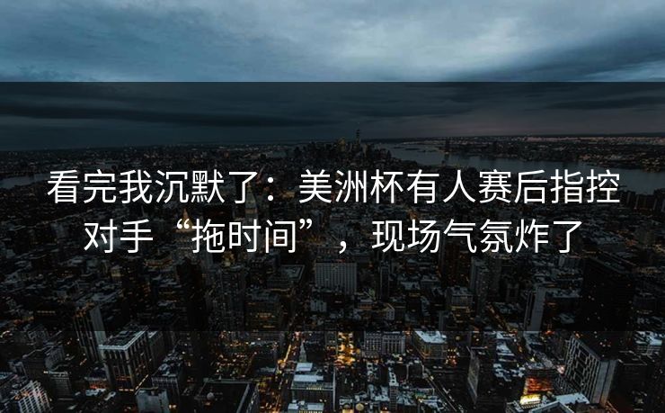 看完我沉默了:美洲杯有人赛后指控对手“拖时间”,现场气氛炸了 第1张 看完我沉默了:美洲杯有人赛后指控对手“拖时间”,现场气氛炸了 第1张