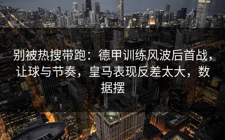 别被热搜带跑：德甲训练风波后首战，让球与节奏，皇马表现反差太大，数据摆  第1张