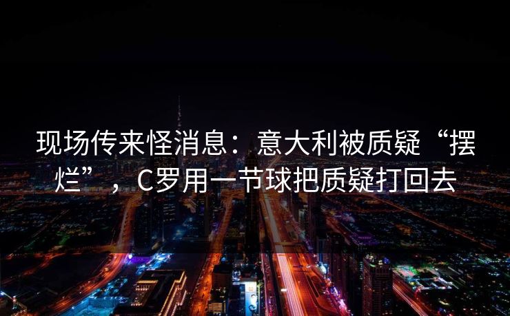 现场传来怪消息：意大利被质疑“摆烂”，C罗用一节球把质疑打回去  第1张