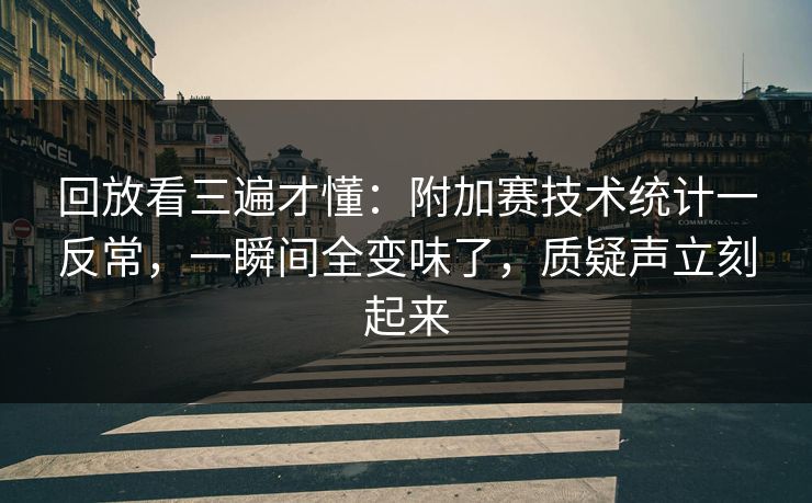 回放看三遍才懂：附加赛技术统计一反常，一瞬间全变味了，质疑声立刻起来  第1张