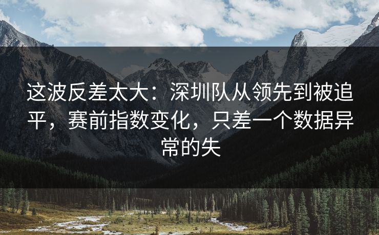这波反差太大：深圳队从领先到被追平，赛前指数变化，只差一个数据异常的失  第1张
