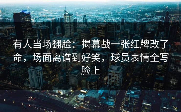 有人当场翻脸：揭幕战一张红牌改了命，场面离谱到好笑，球员表情全写脸上  第1张