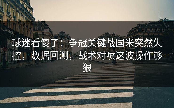 球迷看傻了：争冠关键战国米突然失控，数据回测，战术对喷这波操作够狠  第1张