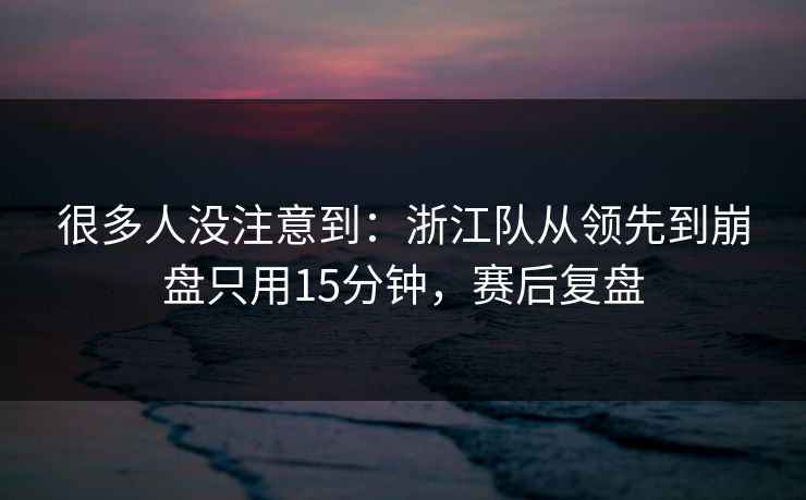 很多人没注意到：浙江队从领先到崩盘只用15分钟，赛后复盘  第1张