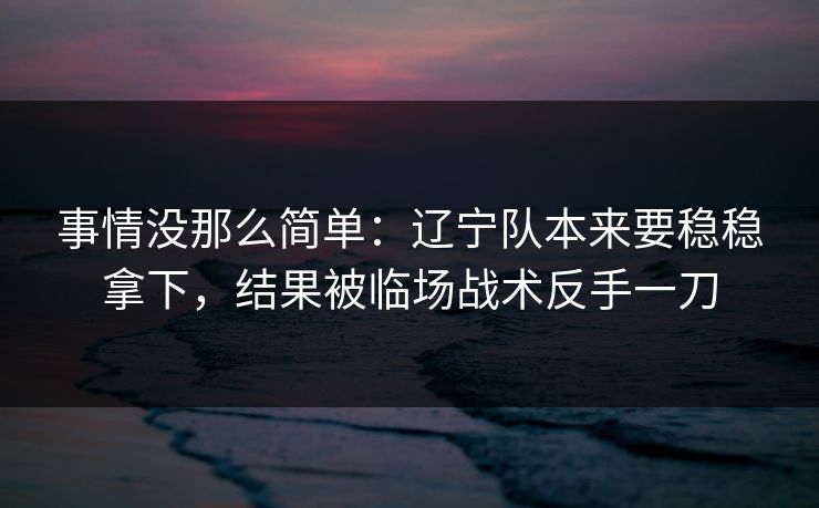 事情没那么简单:辽宁队本来要稳稳拿下,结果被临场战术反手一刀 第1张 事情没那么简单:辽宁队本来要稳稳拿下,结果被临场战术反手一刀 第1张