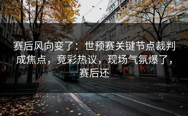 赛后风向变了:世预赛关键节点裁判成焦点,竞彩热议,现场气氛爆了,赛后还 第1张 赛后风向变了:世预赛关键节点裁判成焦点,竞彩热议,现场气氛爆了,赛后还 第1张