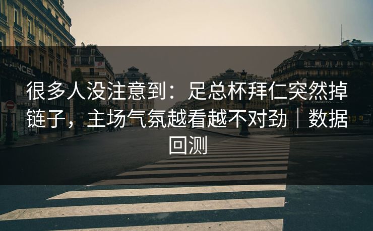 很多人没注意到：足总杯拜仁突然掉链子，主场气氛越看越不对劲｜数据回测  第1张